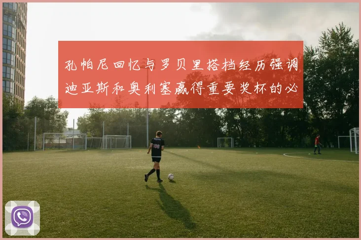 孔帕尼回忆与罗贝里搭档经历强调迪亚斯和奥利塞赢得重要奖杯的必要性