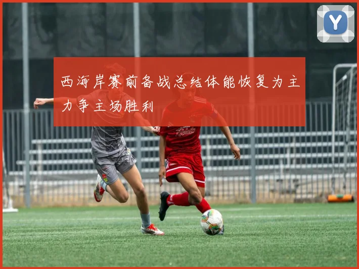 西海岸赛前备战总结体能恢复为主力争主场胜利