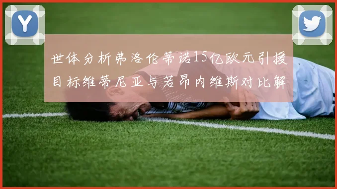 世体分析弗洛伦蒂诺15亿欧元引援目标维蒂尼亚与若昂内维斯对比解析