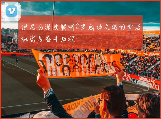 伊尼戈深度解析C罗成功之路的背后秘密与奋斗历程