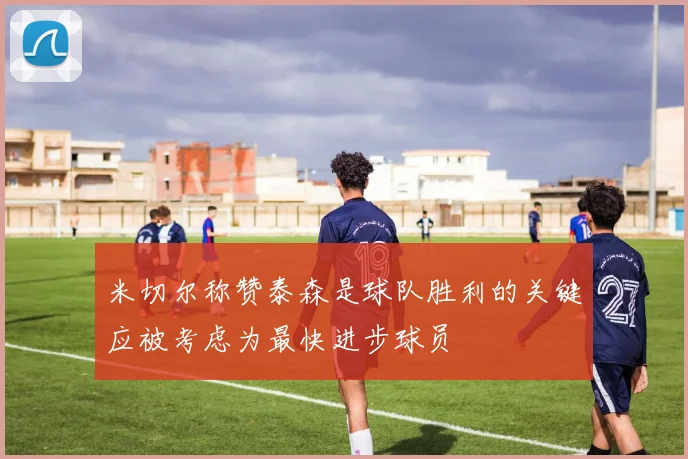 米切尔称赞泰森是球队胜利的关键应被考虑为最快进步球员