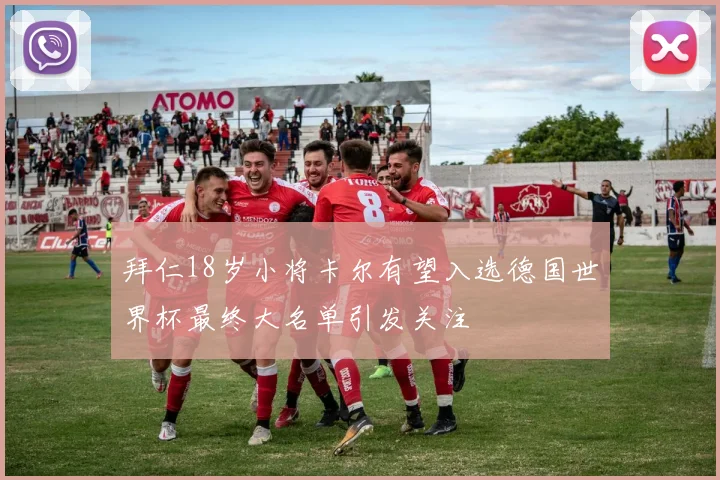 拜仁18岁小将卡尔有望入选德国世界杯最终大名单引发关注