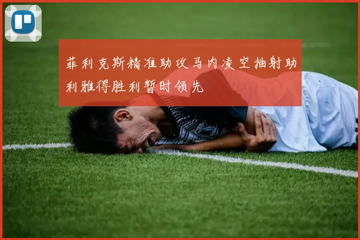 菲利克斯精准助攻马内凌空抽射助利雅得胜利暂时领先