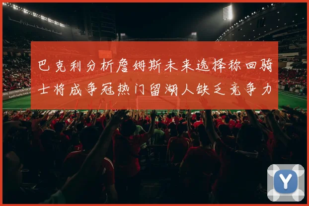 巴克利分析詹姆斯未来选择称回骑士将成争冠热门留湖人缺乏竞争力