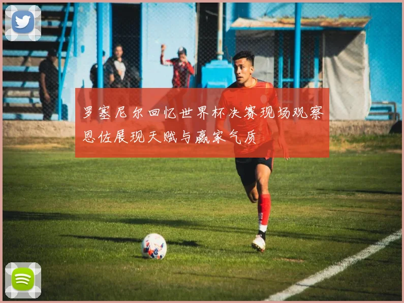 罗塞尼尔回忆世界杯决赛现场观察恩佐展现天赋与赢家气质