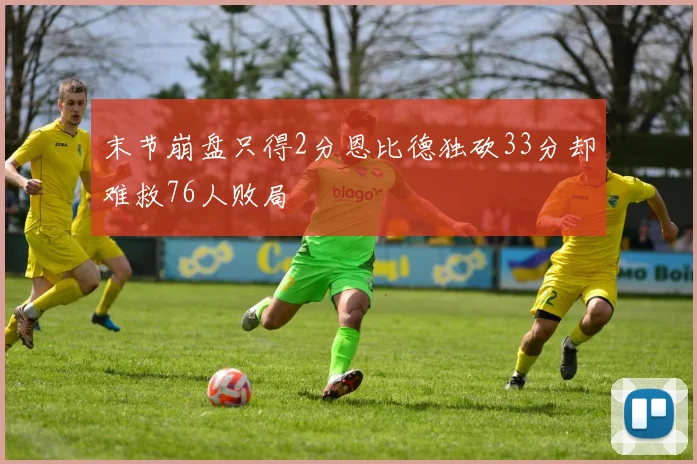 末节崩盘只得2分恩比德独砍33分却难救76人败局