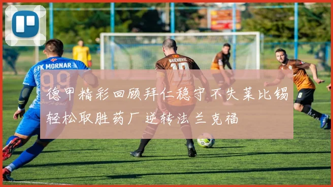 德甲精彩回顾拜仁稳守不失莱比锡轻松取胜药厂逆转法兰克福
