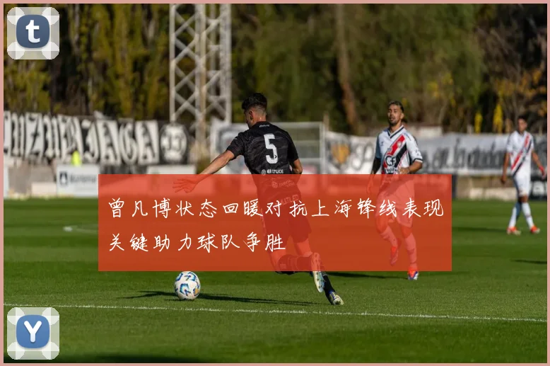 曾凡博状态回暖对抗上海锋线表现关键助力球队争胜