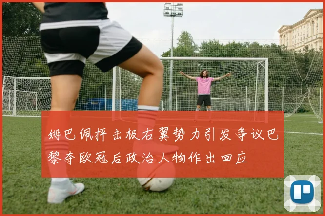 姆巴佩抨击极右翼势力引发争议巴黎夺欧冠后政治人物作出回应