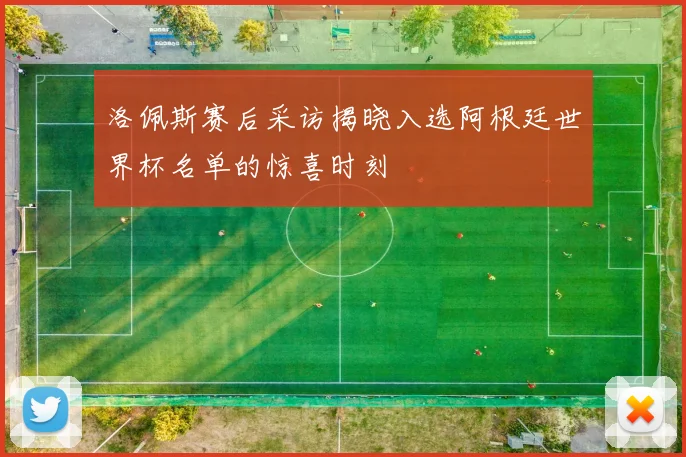 洛佩斯赛后采访揭晓入选阿根廷世界杯名单的惊喜时刻