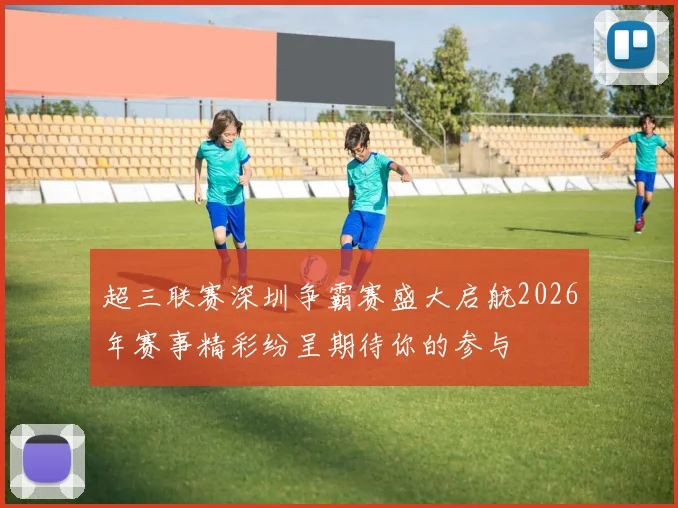 超三联赛深圳争霸赛盛大启航2026年赛事精彩纷呈期待你的参与