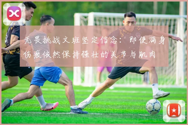 无畏挑战文班坚定信念：即使满身伤痕依然保持强壮的关节与肌肉