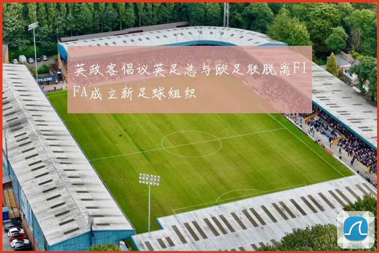 英政客倡议英足总与欧足联脱离FIFA成立新足球组织