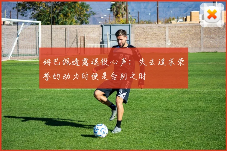 姆巴佩透露退役心声：失去追求荣誉的动力时便是告别之时