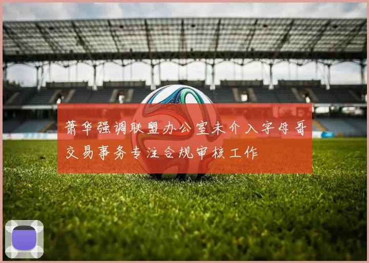 萧华强调联盟办公室未介入字母哥交易事务专注合规审核工作